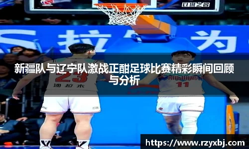 新疆队与辽宁队激战正酣足球比赛精彩瞬间回顾与分析