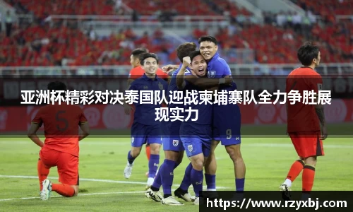 亚洲杯精彩对决泰国队迎战柬埔寨队全力争胜展现实力